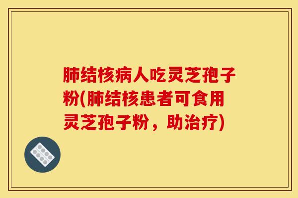 肺结核病人吃灵芝孢子粉(肺结核患者可食用灵芝孢子粉，助治疗)