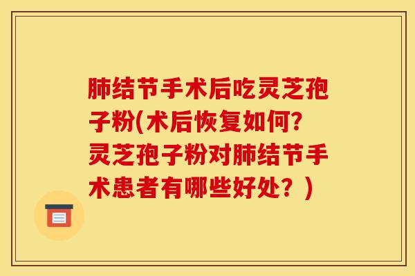 肺结节手术后吃灵芝孢子粉(术后恢复如何？灵芝孢子粉对肺结节手术患者有哪些好处？)