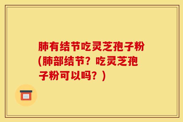 肺有结节吃灵芝孢子粉(肺部结节？吃灵芝孢子粉可以吗？)