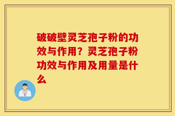 破破壁灵芝孢子粉的功效与作用？灵芝孢子粉功效与作用及用量是什么
