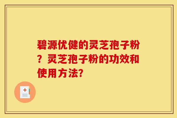 碧源优健的灵芝孢子粉？灵芝孢子粉的功效和使用方法？