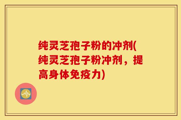 纯灵芝孢子粉的冲剂(纯灵芝孢子粉冲剂，提高身体免疫力)