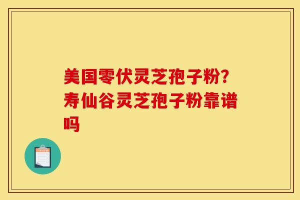 美国零伏灵芝孢子粉？寿仙谷灵芝孢子粉靠谱吗