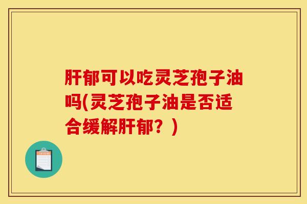 肝郁可以吃灵芝孢子油吗(灵芝孢子油是否适合缓解肝郁？)