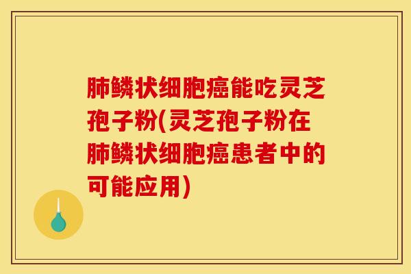 肺鳞状细胞癌能吃灵芝孢子粉(灵芝孢子粉在肺鳞状细胞癌患者中的可能应用)