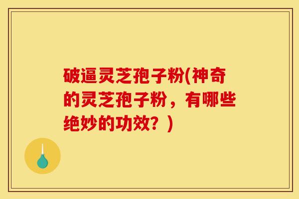 破逼灵芝孢子粉(神奇的灵芝孢子粉，有哪些绝妙的功效？)