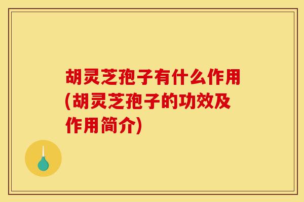 胡灵芝孢子有什么作用(胡灵芝孢子的功效及作用简介)