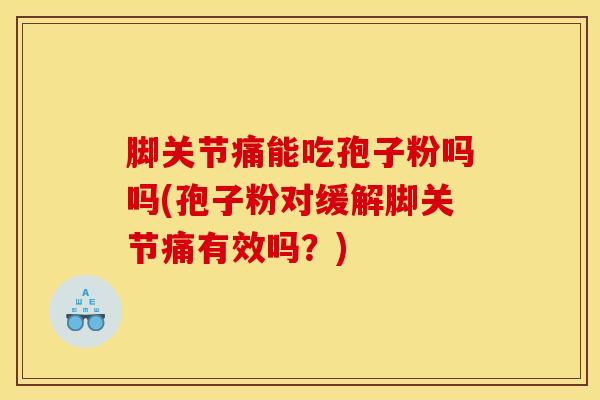 脚关节痛能吃孢子粉吗吗(孢子粉对缓解脚关节痛有效吗？)