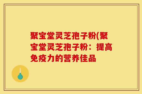 聚宝堂灵芝孢子粉(聚宝堂灵芝孢子粉：提高免疫力的营养佳品