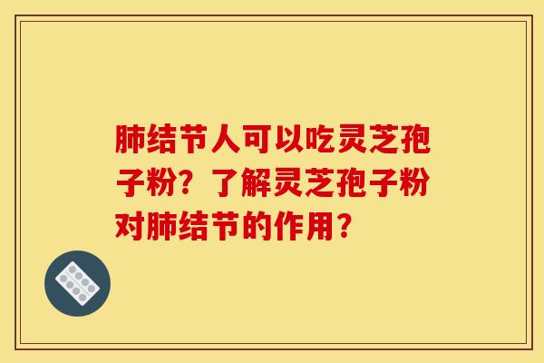 肺结节人可以吃灵芝孢子粉？了解灵芝孢子粉对肺结节的作用？