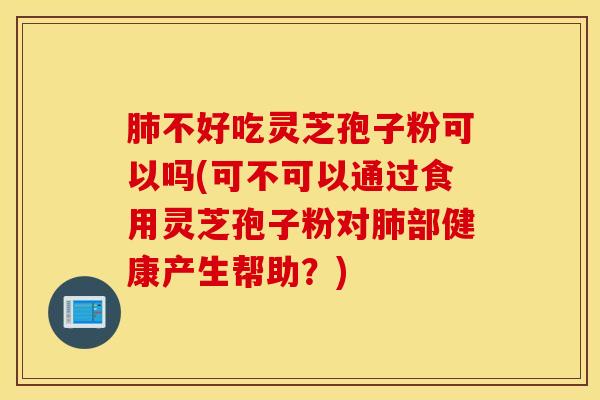 肺不好吃灵芝孢子粉可以吗(可不可以通过食用灵芝孢子粉对肺部健康产生帮助？)
