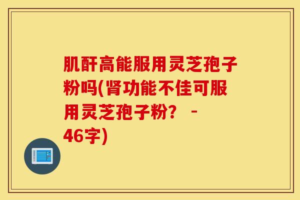 肌酐高能服用灵芝孢子粉吗(肾功能不佳可服用灵芝孢子粉？ - 46字)
