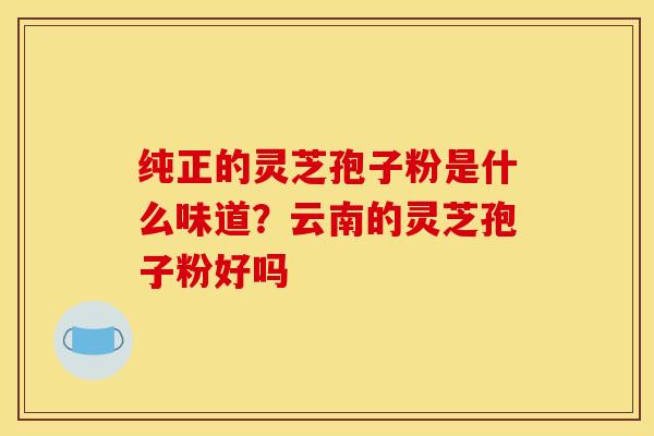 纯正的灵芝孢子粉是什么味道？云南的灵芝孢子粉好吗