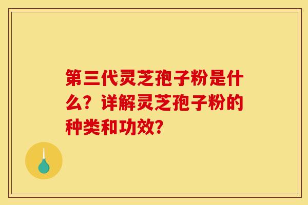 第三代灵芝孢子粉是什么？详解灵芝孢子粉的种类和功效？