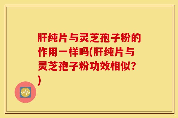 肝纯片与灵芝孢子粉的作用一样吗(肝纯片与灵芝孢子粉功效相似？)