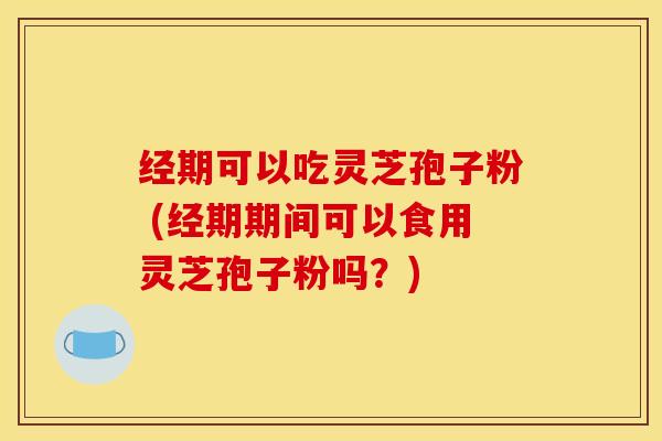 经期可以吃灵芝孢子粉 (经期期间可以食用灵芝孢子粉吗？)