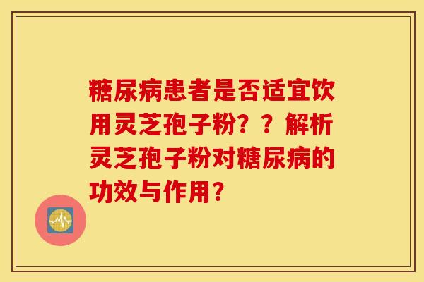 糖尿病患者是否适宜饮用灵芝孢子粉？？解析灵芝孢子粉对糖尿病的功效与作用？