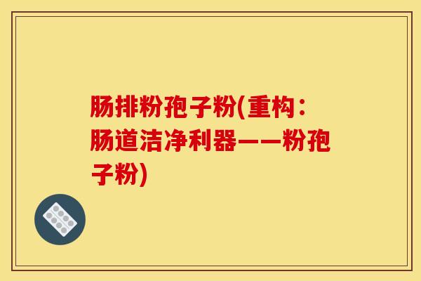 肠排粉孢子粉(重构：肠道洁净利器——粉孢子粉)