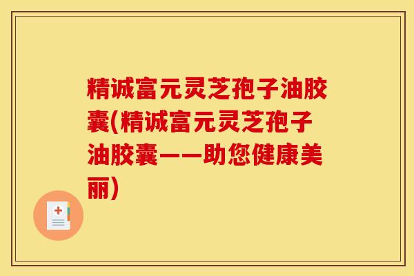 精诚富元灵芝孢子油胶囊(精诚富元灵芝孢子油胶囊——助您健康美丽)