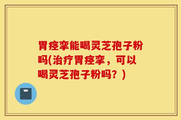 胃痉挛能喝灵芝孢子粉吗(治疗胃痉挛，可以喝灵芝孢子粉吗？)