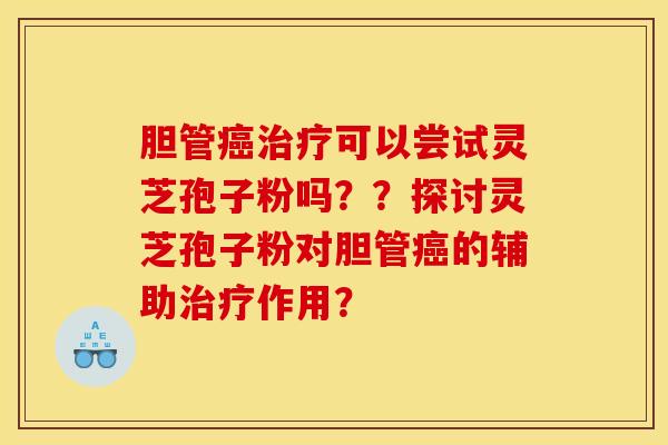 胆管癌治疗可以尝试灵芝孢子粉吗？？探讨灵芝孢子粉对胆管癌的辅助治疗作用？