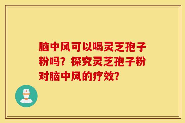 脑中风可以喝灵芝孢子粉吗？探究灵芝孢子粉对脑中风的疗效？