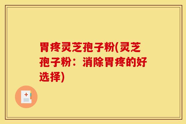 胃疼灵芝孢子粉(灵芝孢子粉：消除胃疼的好选择)