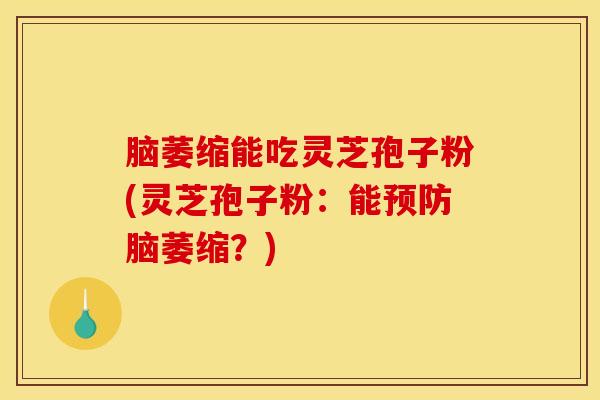 脑萎缩能吃灵芝孢子粉(灵芝孢子粉：能预防脑萎缩？)