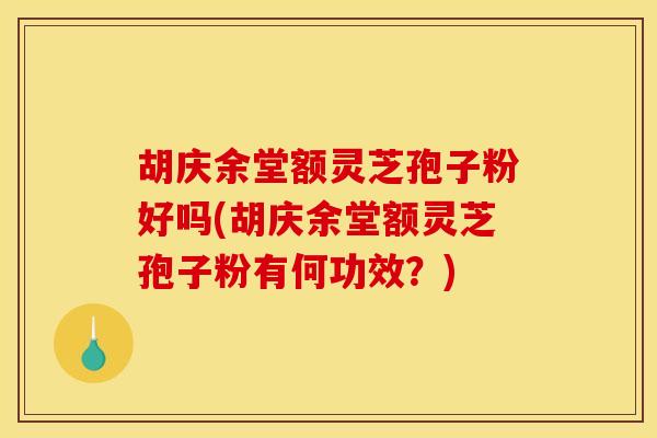 胡庆余堂额灵芝孢子粉好吗(胡庆余堂额灵芝孢子粉有何功效？)