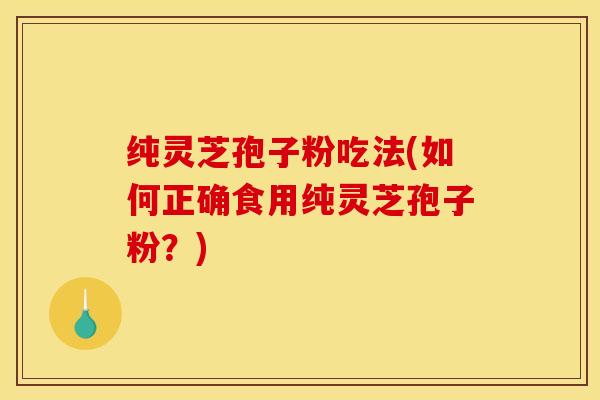 纯灵芝孢子粉吃法(如何正确食用纯灵芝孢子粉？)