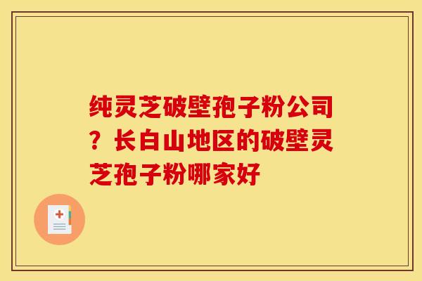 纯灵芝破壁孢子粉公司？长白山地区的破壁灵芝孢子粉哪家好