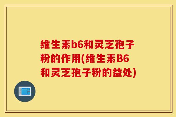 维生素b6和灵芝孢子粉的作用(维生素B6和灵芝孢子粉的益处)