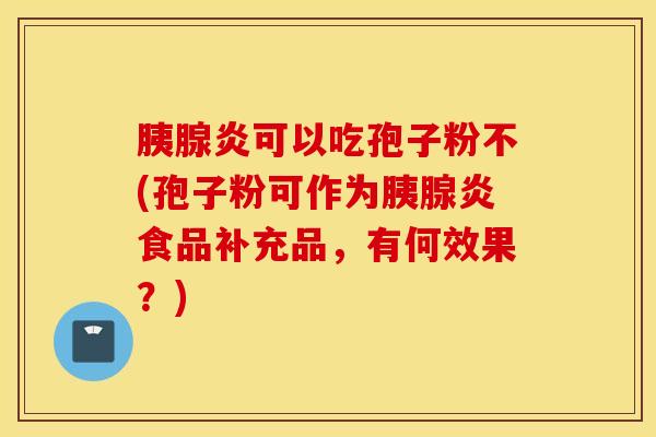 胰腺炎可以吃孢子粉不(孢子粉可作为胰腺炎食品补充品，有何效果？)