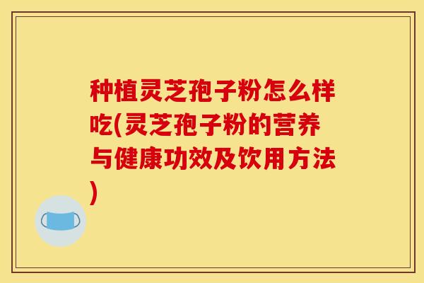 种植灵芝孢子粉怎么样吃(灵芝孢子粉的营养与健康功效及饮用方法)