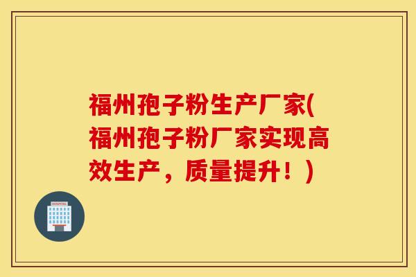 福州孢子粉生产厂家(福州孢子粉厂家实现高效生产，质量提升！)