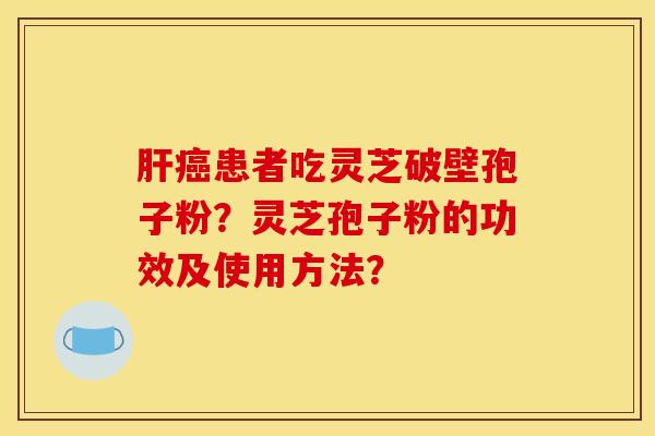 肝癌患者吃灵芝破壁孢子粉？灵芝孢子粉的功效及使用方法？