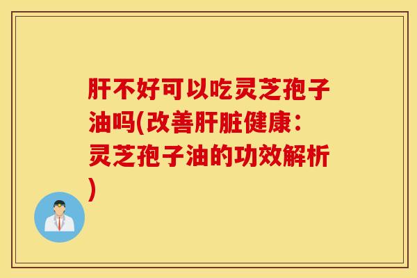 肝不好可以吃灵芝孢子油吗(改善肝脏健康：灵芝孢子油的功效解析)