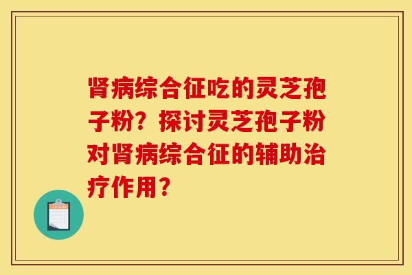 肾病综合征吃的灵芝孢子粉？探讨灵芝孢子粉对肾病综合征的辅助治疗作用？