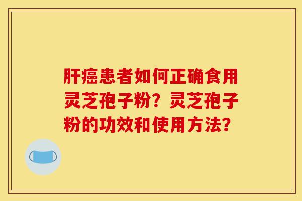 肝癌患者如何正确食用灵芝孢子粉？灵芝孢子粉的功效和使用方法？