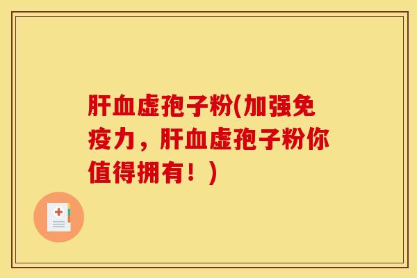 肝血虚孢子粉(加强免疫力，肝血虚孢子粉你值得拥有！)