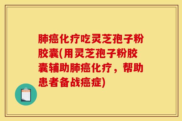 肺癌化疗吃灵芝孢子粉胶囊(用灵芝孢子粉胶囊辅助肺癌化疗，帮助患者备战癌症)
