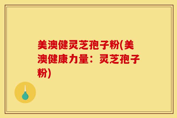 美澳健灵芝孢子粉(美澳健康力量：灵芝孢子粉)