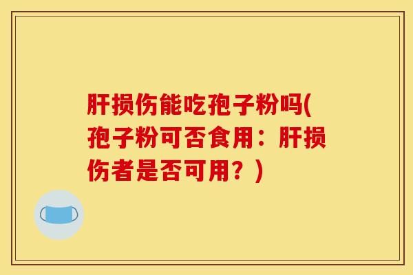 肝损伤能吃孢子粉吗(孢子粉可否食用：肝损伤者是否可用？)