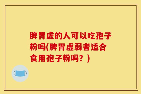脾胃虚的人可以吃孢子粉吗(脾胃虚弱者适合食用孢子粉吗？)