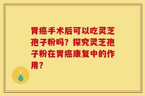 胃癌手术后可以吃灵芝孢子粉吗？探究灵芝孢子粉在胃癌康复中的作用？