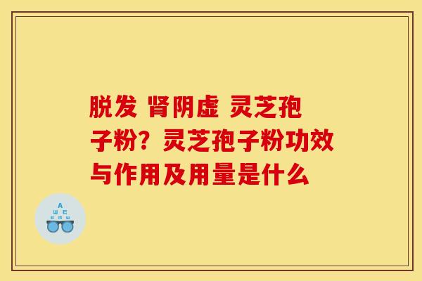 脱发 肾阴虚 灵芝孢子粉？灵芝孢子粉功效与作用及用量是什么