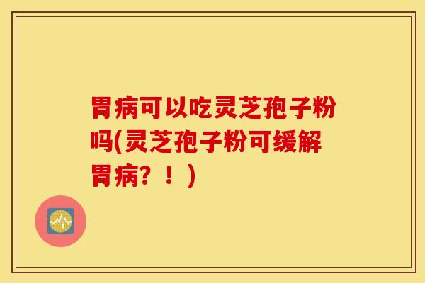 胃病可以吃灵芝孢子粉吗(灵芝孢子粉可缓解胃病？！)