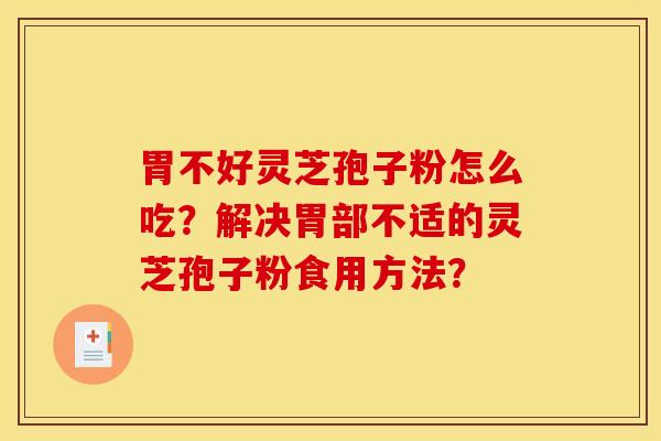 胃不好灵芝孢子粉怎么吃？解决胃部不适的灵芝孢子粉食用方法？