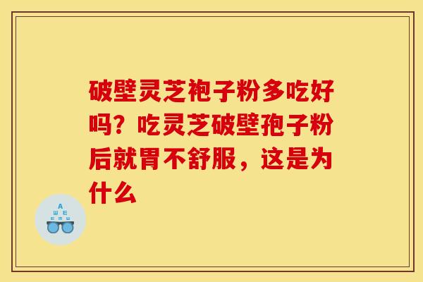 破壁灵芝袍子粉多吃好吗？吃灵芝破壁孢子粉后就胃不舒服，这是为什么