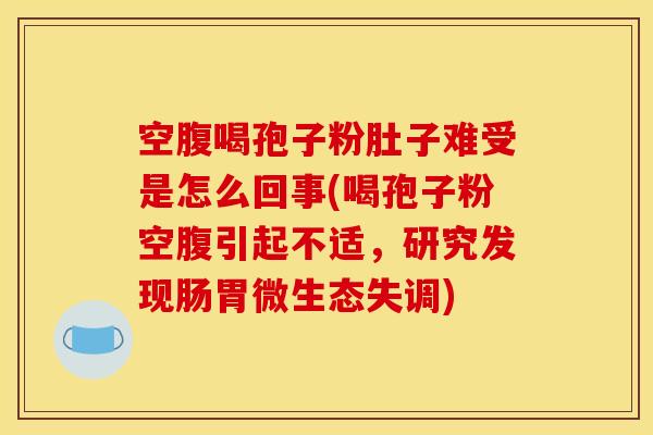 空腹喝孢子粉肚子难受是怎么回事(喝孢子粉空腹引起不适，研究发现肠胃微生态失调)